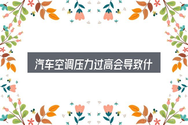 关于「汽车空调压力过高会导致什么」，照着这个顺序看就行