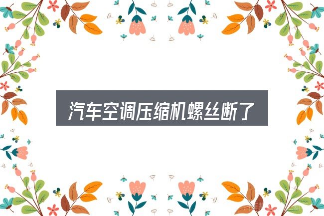 汽车空调压缩机螺丝断了入门笔记：从头梳理一遍逻辑