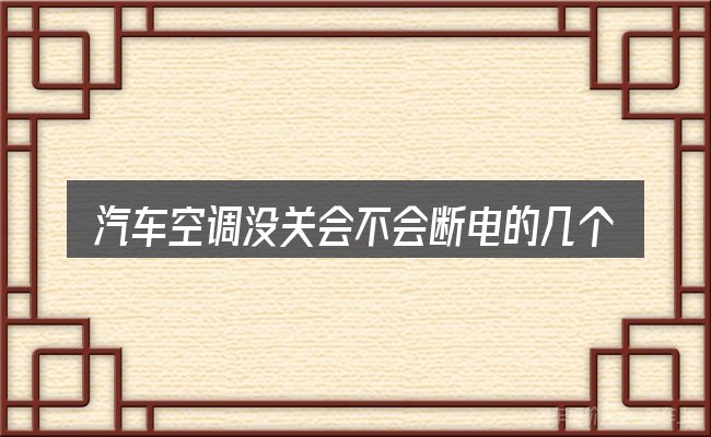 汽车空调没关会不会断电的几个核心要点