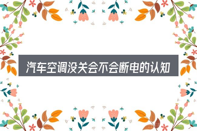 汽车空调没关会不会断电的认知误区
