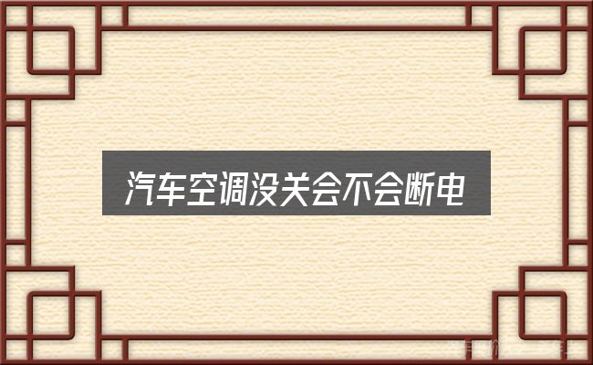 汽车空调没关会不会断电怎么选？实用清单与判断依据
