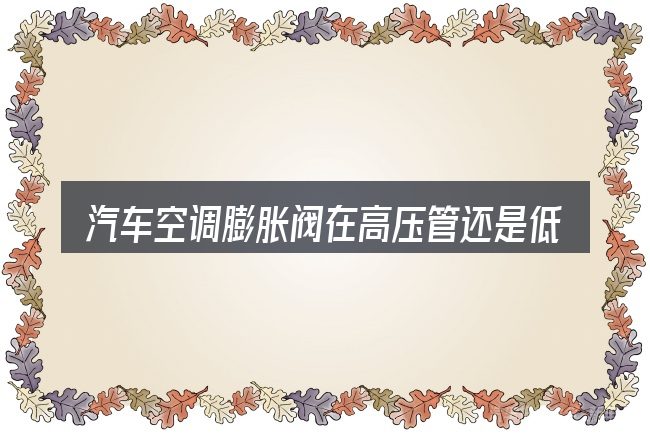汽车空调膨胀阀在高压管还是低压管的关键环节