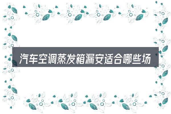 汽车空调蒸发箱漏安适合哪些场景
