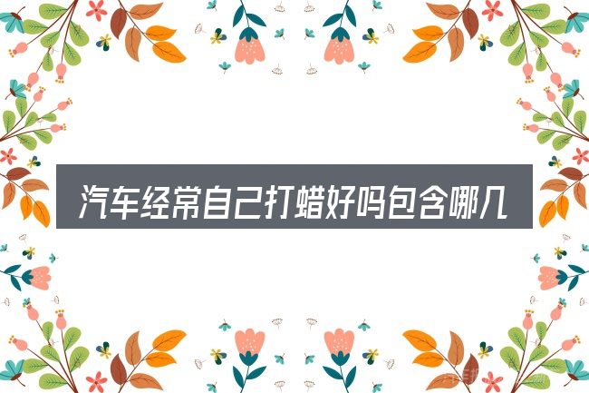 汽车经常自己打蜡好吗包含哪几层意思
