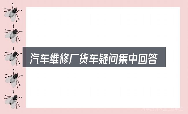 汽车维修厂货车疑问集中回答