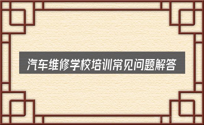 汽车维修学校培训常见问题解答