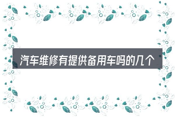 汽车维修有提供备用车吗的几个核心要点