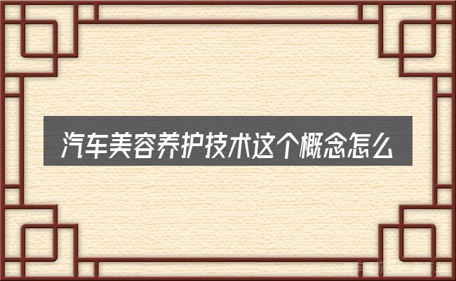 汽车美容养护技术这个概念怎么理解