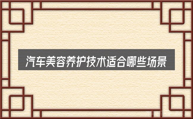 汽车美容养护技术适合哪些场景