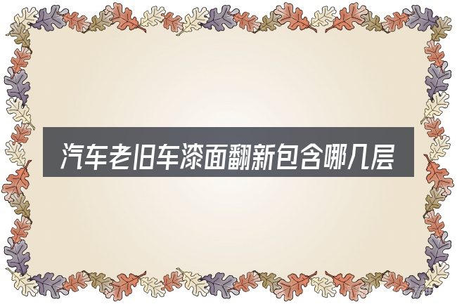 汽车老旧车漆面翻新包含哪几层意思