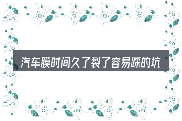 汽车膜时间久了裂了容易踩的坑