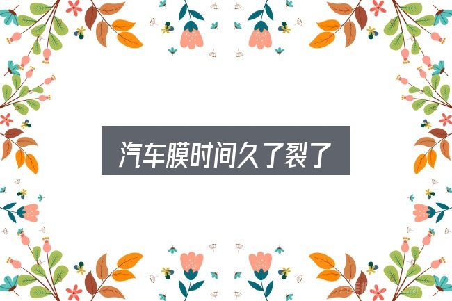 汽车膜时间久了裂了全面解析：关键问题集中回答
