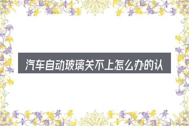 汽车自动玻璃关不上怎么办的认知误区