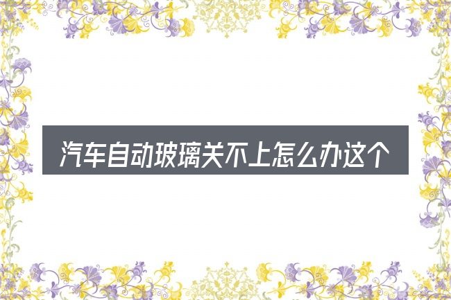 汽车自动玻璃关不上怎么办这个概念怎么理解