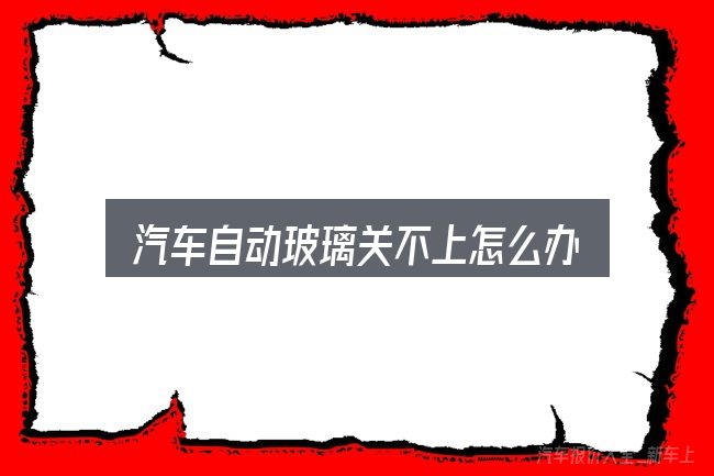 汽车自动玻璃关不上怎么办，实用清单与判断依据