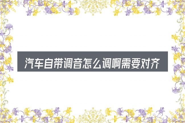 汽车自带调音怎么调啊需要对齐的几件事