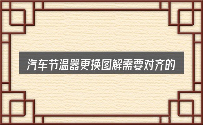 汽车节温器更换图解需要对齐的几件事