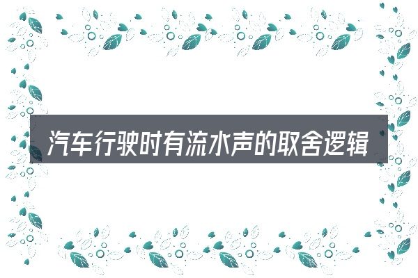 汽车行驶时有流水声的取舍逻辑