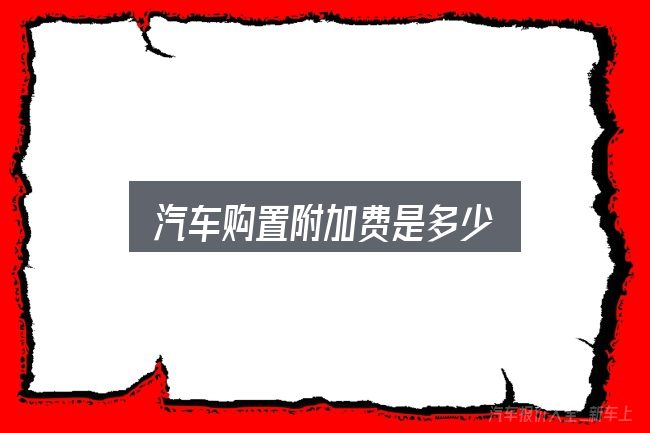 关于「汽车购置附加费是多少」，一份务实的参考