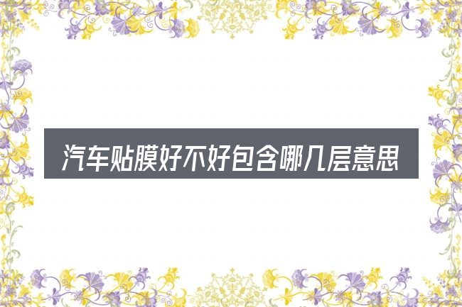 汽车贴膜好不好包含哪几层意思