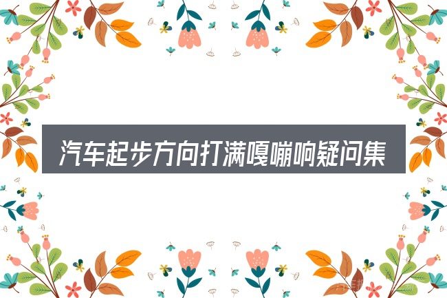 汽车起步方向打满嘎嘣响疑问集中回答
