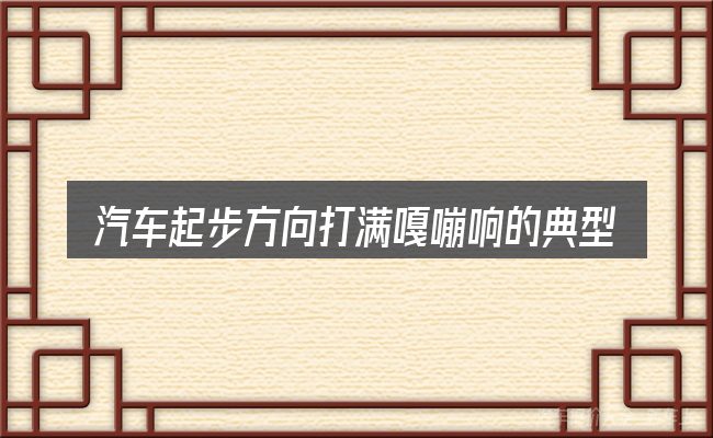 汽车起步方向打满嘎嘣响的典型使用场景