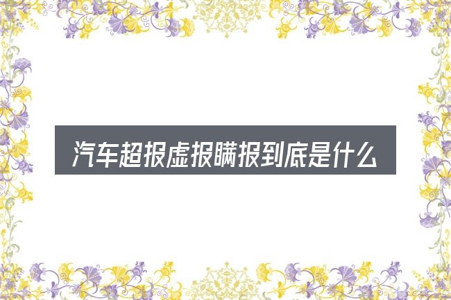 汽车超报虚报瞒报到底是什么
