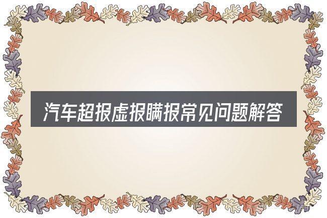 汽车超报虚报瞒报常见问题解答