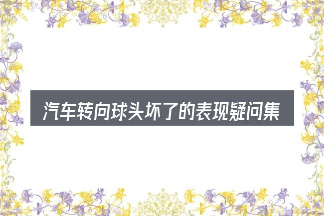 汽车转向球头坏了的表现疑问集中回答