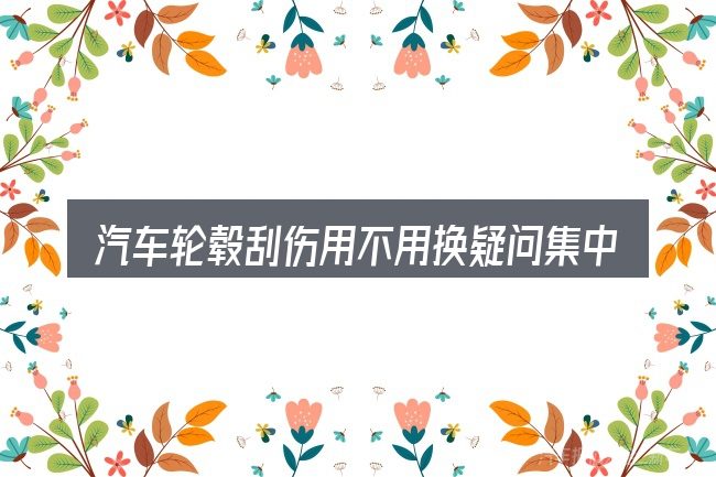 汽车轮毂刮伤用不用换疑问集中回答
