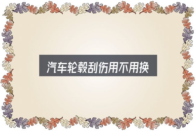 汽车轮毂刮伤用不用换实用指南：关键问题集中回答