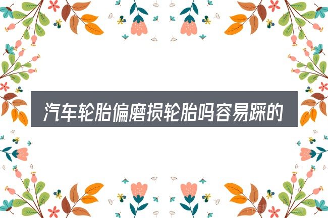汽车轮胎偏磨损轮胎吗容易踩的坑