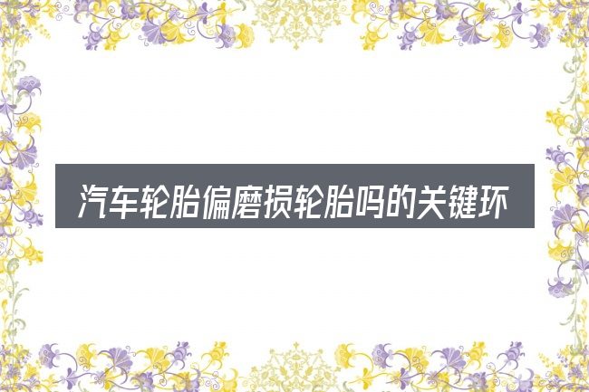 汽车轮胎偏磨损轮胎吗的关键环节