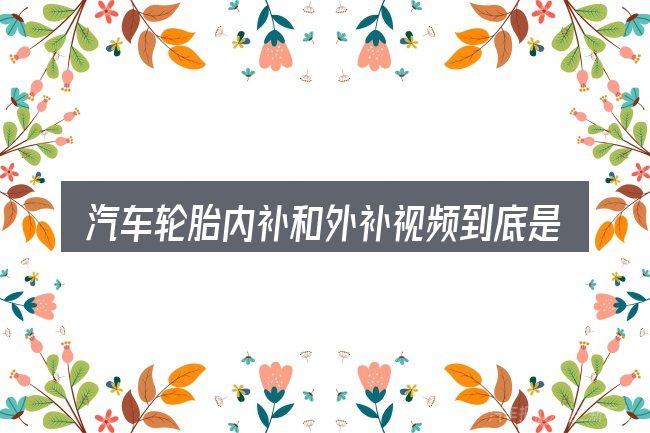 汽车轮胎内补和外补视频到底是什么
