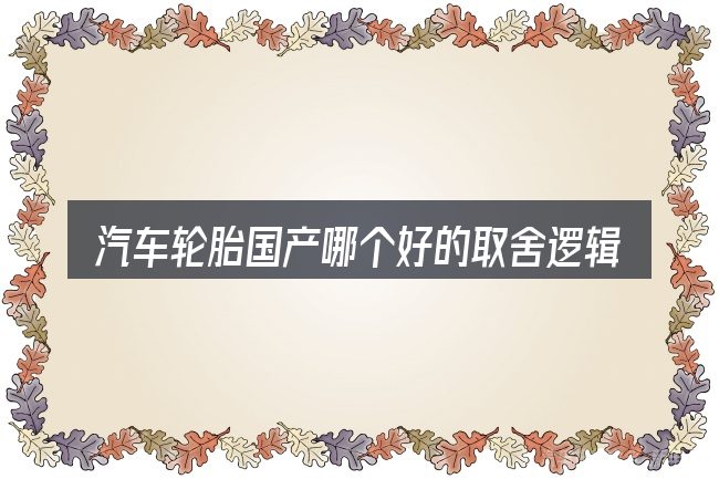 汽车轮胎国产哪个好的取舍逻辑