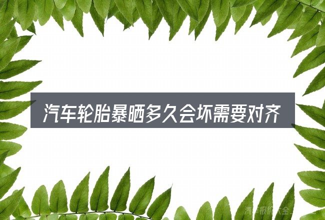 汽车轮胎暴晒多久会坏需要对齐的几件事