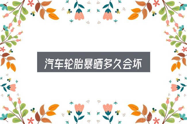 汽车轮胎暴晒多久会坏？把常见疑问一次说透
