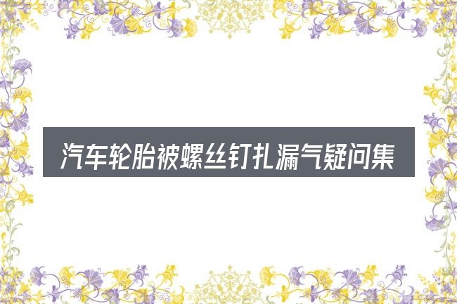 汽车轮胎被螺丝钉扎漏气疑问集中回答
