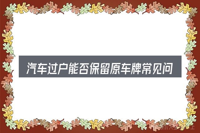 汽车过户能否保留原车牌常见问题解答