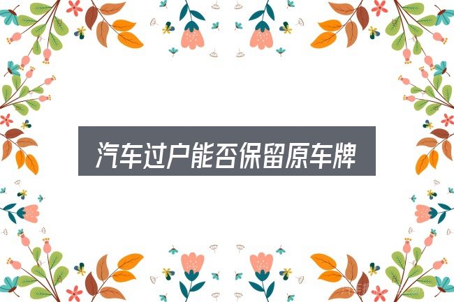 汽车过户能否保留原车牌全面解析：避开这几种常见偏差