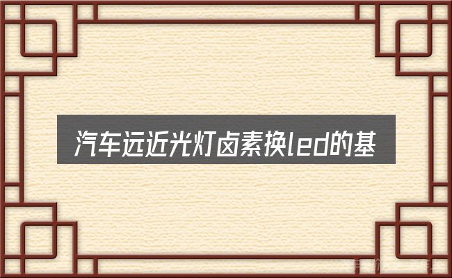 汽车远近光灯卤素换led的基本含义与边界