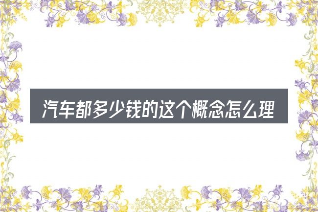 汽车都多少钱的这个概念怎么理解