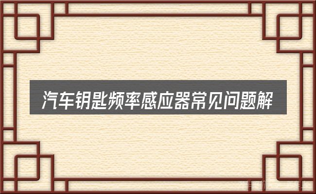 汽车钥匙频率感应器常见问题解答