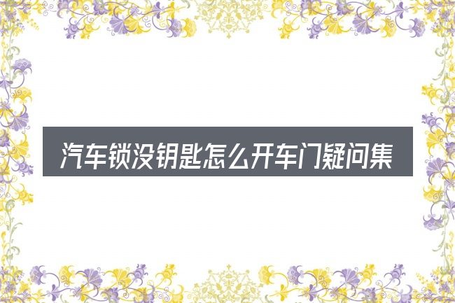 汽车锁没钥匙怎么开车门疑问集中回答