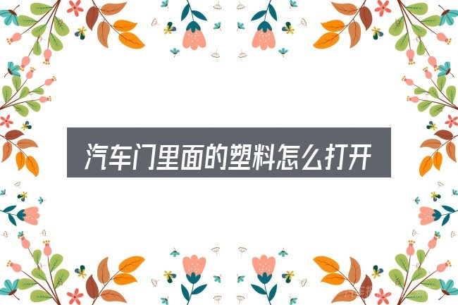 汽车门里面的塑料怎么打开实用指南：要点、方法与实践建议
