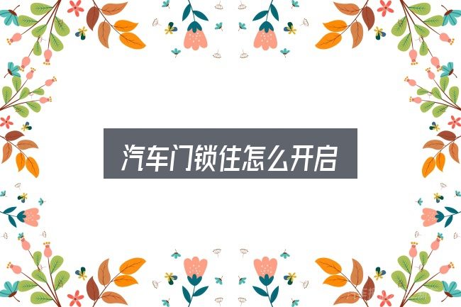 关于「汽车门锁住怎么开启」，基础认知与操作要点