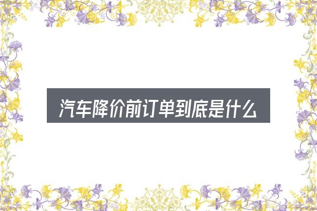汽车降价前订单到底是什么