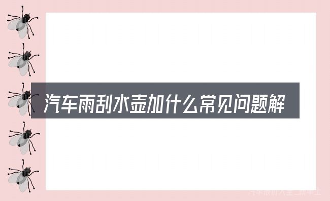 汽车雨刮水壶加什么常见问题解答