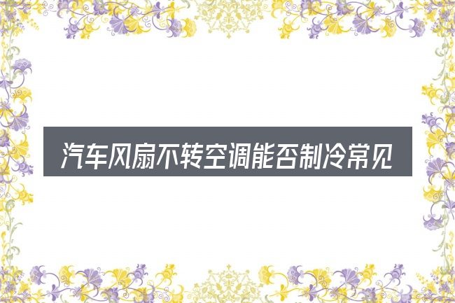 汽车风扇不转空调能否制冷常见问题解答