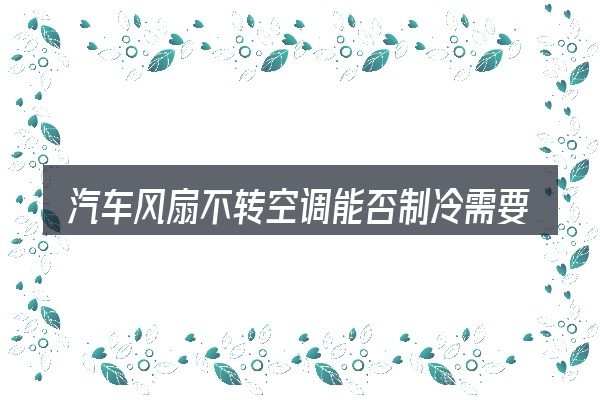 汽车风扇不转空调能否制冷需要对齐的几件事